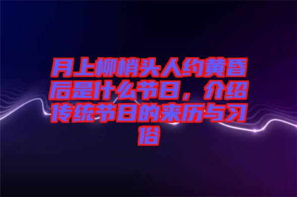 月上柳梢頭人約黃昏后是什么節(jié)日，介紹傳統(tǒng)節(jié)日的來歷與習(xí)俗