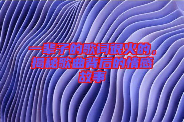 一輩子的歌詞很火的，揭秘歌曲背后的情感故事