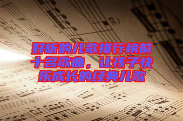 好聽的兒歌排行榜前十名歌曲，讓孩子快樂(lè)成長(zhǎng)的經(jīng)典兒歌