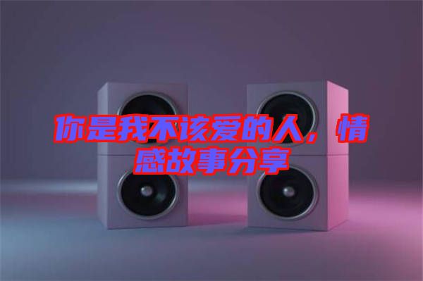 你是我不該愛的人，情感故事分享