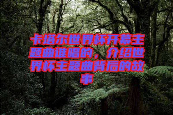 卡塔爾世界杯開幕主題曲誰唱的，介紹世界杯主題曲背后的故事