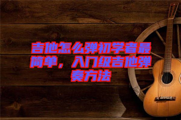 吉他怎么彈初學(xué)者最簡單，入門級(jí)吉他彈奏方法