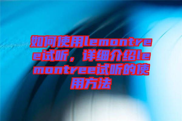 如何使用lemontree試聽，詳細(xì)介紹lemontree試聽的使用方法