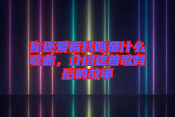 你還愛著我嗎是什么歌曲，介紹這首歌背后的故事