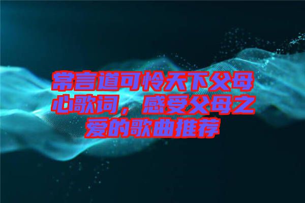 常言道可憐天下父母心歌詞，感受父母之愛(ài)的歌曲推薦