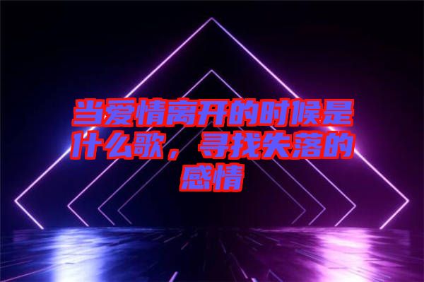 當愛情離開的時候是什么歌，尋找失落的感情