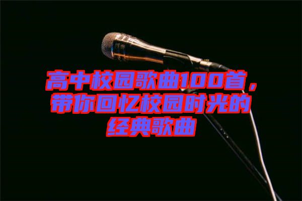 高中校園歌曲100首，帶你回憶校園時(shí)光的經(jīng)典歌曲