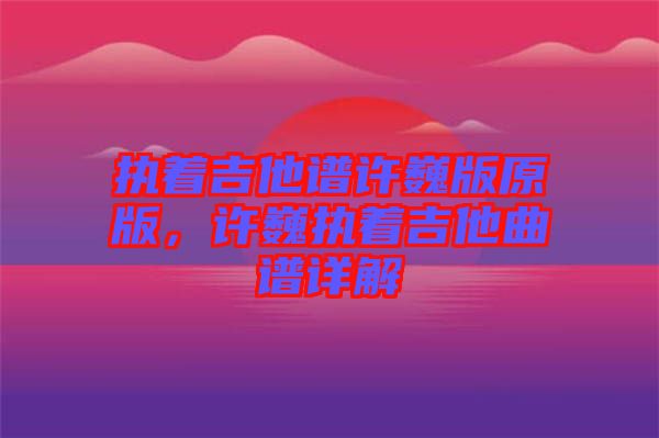 執(zhí)著吉他譜許巍版原版，許巍執(zhí)著吉他曲譜詳解