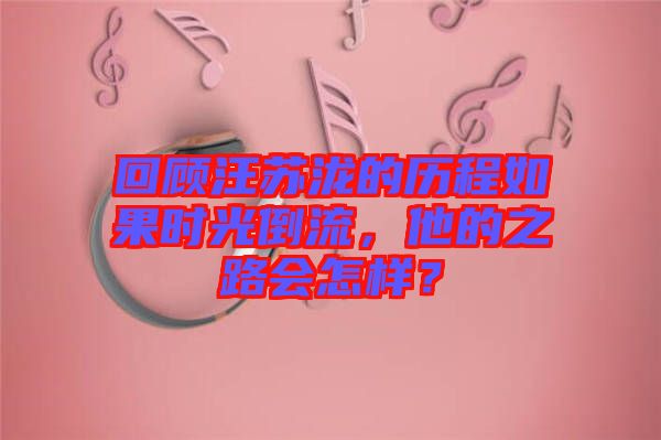 回顧汪蘇瀧的歷程如果時(shí)光倒流，他的之路會(huì)怎樣？