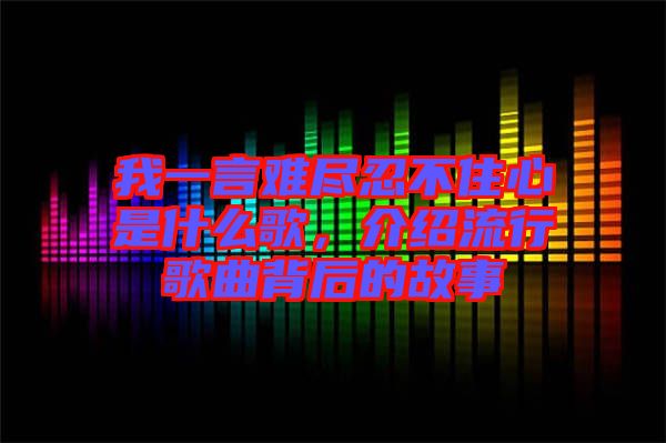 我一言難盡忍不住心是什么歌，介紹流行歌曲背后的故事