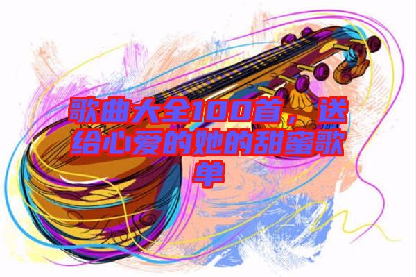 歌曲大全100首，送給心愛的她的甜蜜歌單