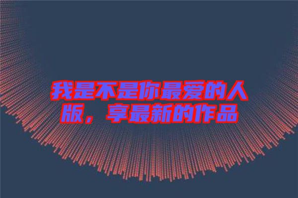 我是不是你最?lèi)?ài)的人版，享最新的作品