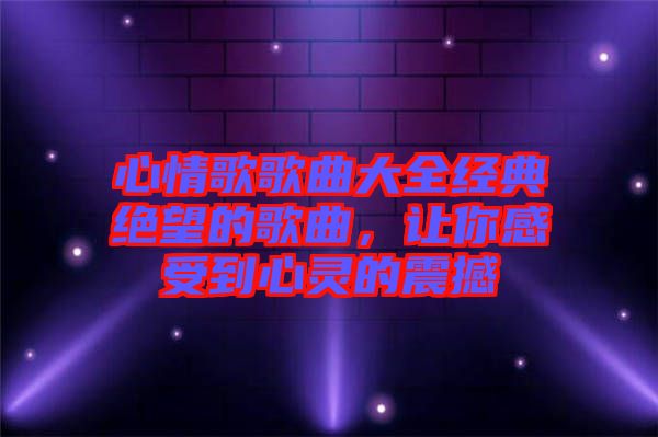 心情歌歌曲大全經(jīng)典絕望的歌曲，讓你感受到心靈的震撼