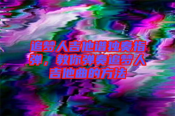 追夢人吉他譜獨奏指彈，教你彈奏追夢人吉他曲的方法