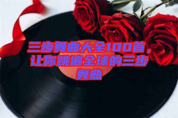 三步舞曲大全100首，讓你跳遍全球的三步舞曲