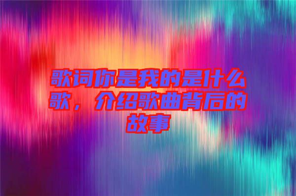 歌詞你是我的是什么歌，介紹歌曲背后的故事