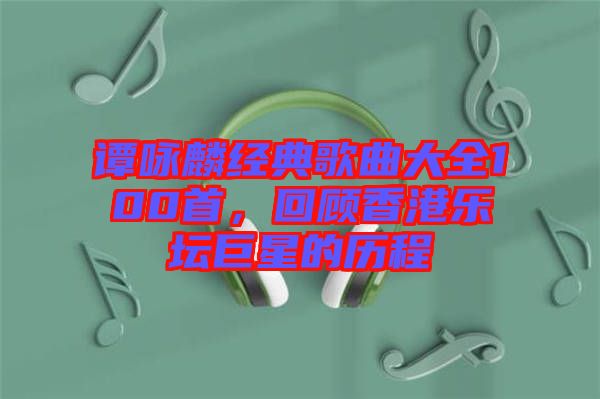 譚詠麟經典歌曲大全100首，回顧香港樂壇巨星的歷程