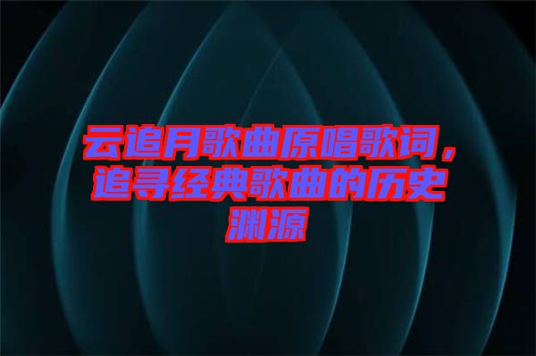 云追月歌曲原唱歌詞，追尋經(jīng)典歌曲的歷史淵源