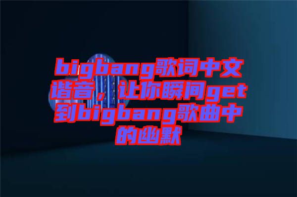 bigbang歌詞中文諧音，讓你瞬間get到bigbang歌曲中的幽默