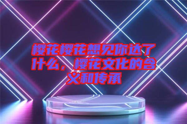 櫻花櫻花想見你達(dá)了什么，櫻花文化的含義和傳承