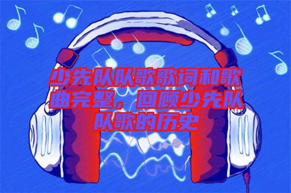 少先隊隊歌歌詞和歌曲完整，回顧少先隊隊歌的歷史