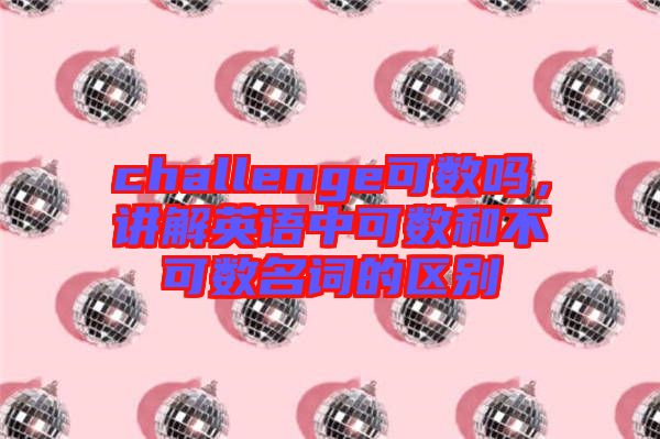 challenge可數(shù)嗎，講解英語(yǔ)中可數(shù)和不可數(shù)名詞的區(qū)別