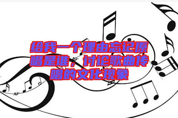 給我一個理由忘記原唱是誰，討論歌曲傳唱的文化現(xiàn)象