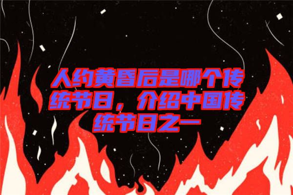 人約黃昏后是哪個(gè)傳統(tǒng)節(jié)日，介紹中國(guó)傳統(tǒng)節(jié)日之一