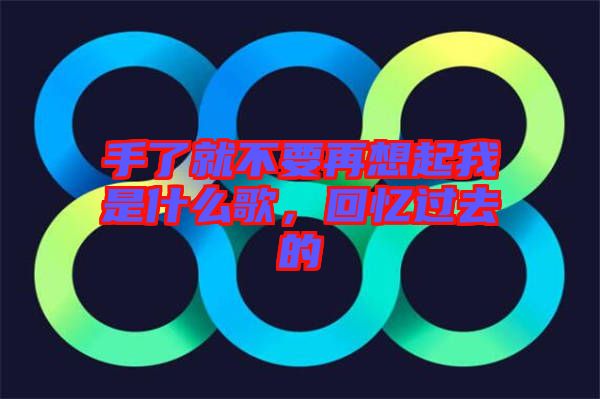 手了就不要再想起我是什么歌，回憶過去的