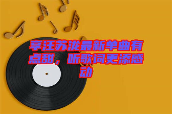 享汪蘇瀧最新單曲有點(diǎn)甜，聽歌詞更添感動(dòng)