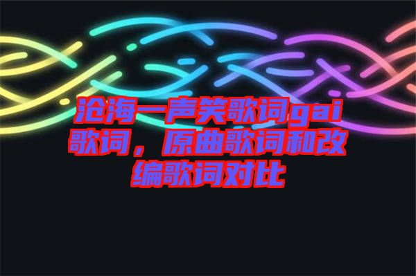 滄海一聲笑歌詞gai歌詞，原曲歌詞和改編歌詞對(duì)比