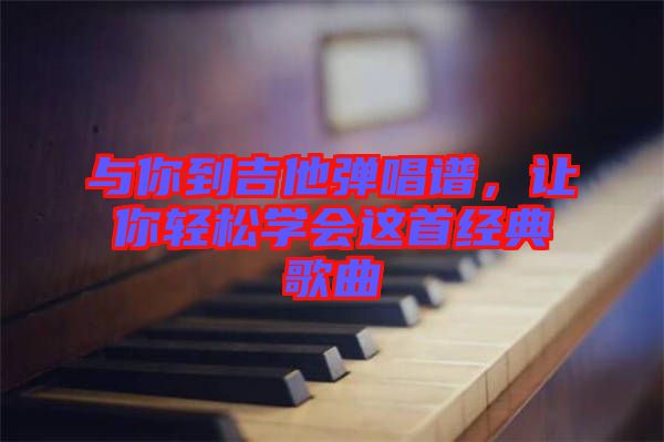 與你到吉他彈唱譜，讓你輕松學(xué)會這首經(jīng)典歌曲