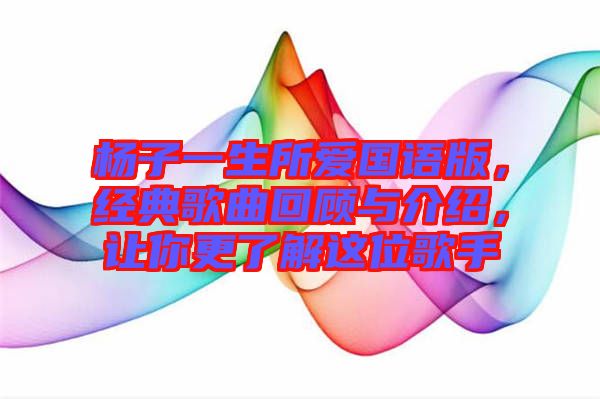 楊子一生所愛國語版，經(jīng)典歌曲回顧與介紹，讓你更了解這位歌手