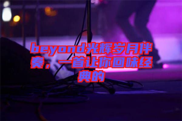 beyond光輝歲月伴奏，一首讓你回味經典的