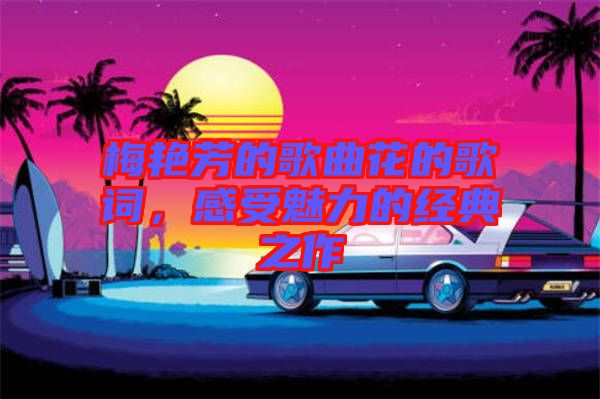 梅艷芳的歌曲花的歌詞，感受魅力的經(jīng)典之作