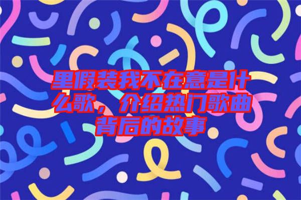 里假裝我不在意是什么歌，介紹熱門歌曲背后的故事