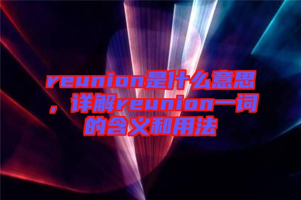 reunion是什么意思，詳解reunion一詞的含義和用法