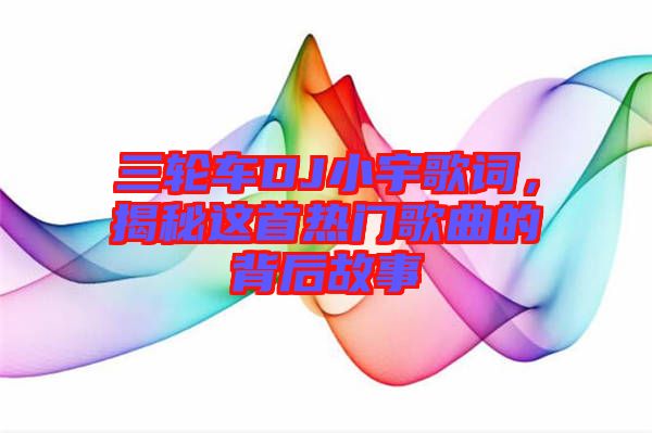 三輪車DJ小宇歌詞，揭秘這首熱門歌曲的背后故事