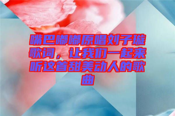 嘴巴嘟嘟原唱劉子璇歌詞，讓我們一起來聽這首甜美動人的歌曲