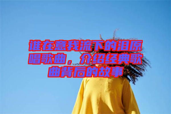 誰在意我流下的淚原唱歌曲，介紹經典歌曲背后的故事