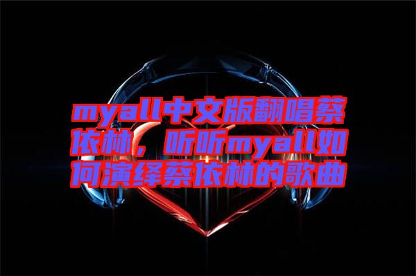 myall中文版翻唱蔡依林，聽聽myall如何演繹蔡依林的歌曲