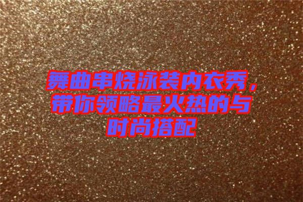 舞曲串燒泳裝內(nèi)衣秀，帶你領(lǐng)略最火熱的與時(shí)尚搭配