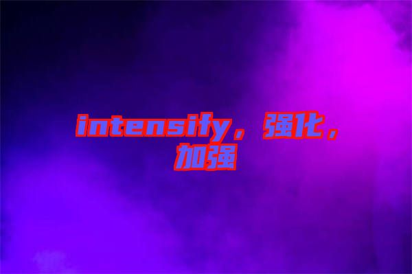 intensify，強(qiáng)化，加強(qiáng)