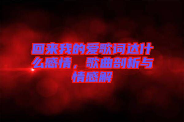 回來我的愛歌詞達(dá)什么感情，歌曲剖析與情感解