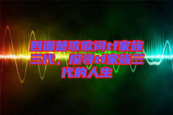 四面楚歌歌詞tf家族三代，探尋tf家族三代的人生