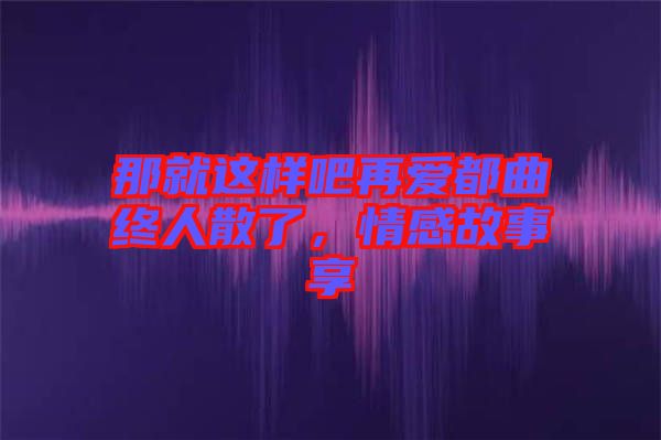 那就這樣吧再愛都曲終人散了，情感故事享