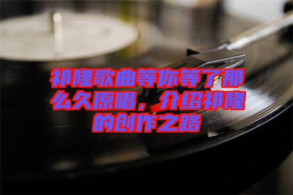 祁隆歌曲等你等了那么久原唱，介紹祁隆的創(chuàng)作之路