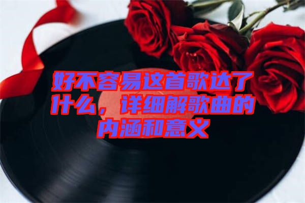 好不容易這首歌達(dá)了什么，詳細(xì)解歌曲的內(nèi)涵和意義