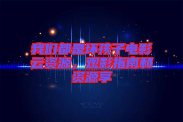 我們都是壞孩子電影云資源，觀影指南和資源享