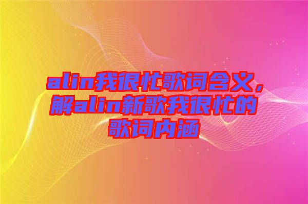 alin我很忙歌詞含義，解alin新歌我很忙的歌詞內(nèi)涵